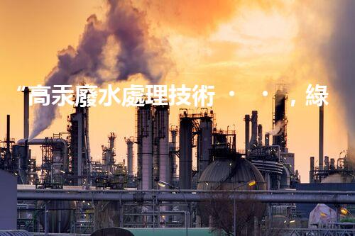 “高汞廢水處理技術，綠色環(huán)保新篇章”
